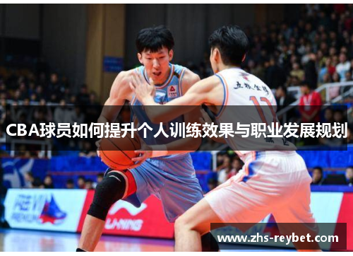 CBA球员如何提升个人训练效果与职业发展规划 CBA球员如何提升个人训练效果与职业发展规划