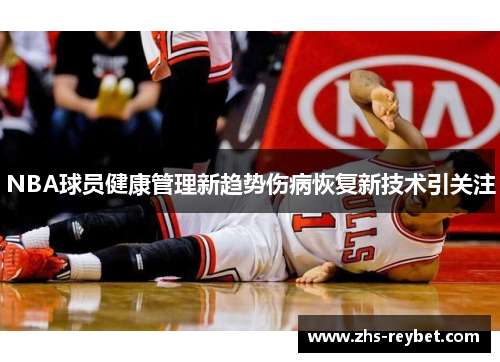 NBA球员健康管理新趋势伤病恢复新技术引关注 NBA球员健康管理新趋势伤病恢复新技术引关注