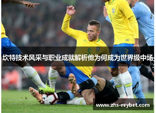 坎特技术风采与职业成就解析他为何成为世界级中场 坎特技术风采与职业成就解析他为何成为世界级中场