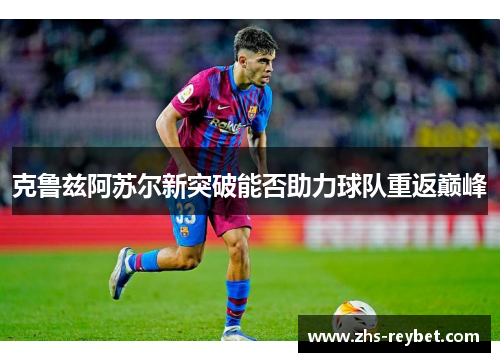 克鲁兹阿苏尔新突破能否助力球队重返巅峰