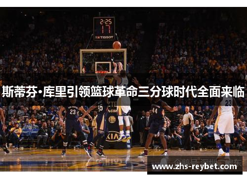 斯蒂芬·库里引领篮球革命三分球时代全面来临