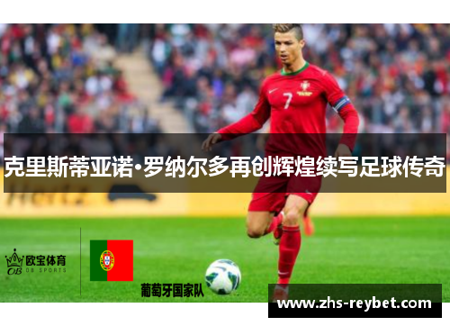 克里斯蒂亚诺·罗纳尔多再创辉煌续写足球传奇