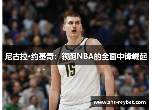 尼古拉·约基奇：领跑NBA的全面中锋崛起