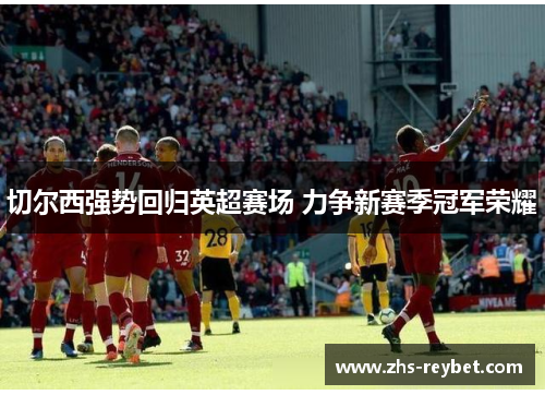切尔西强势回归英超赛场 力争新赛季冠军荣耀 切尔西强势回归英超赛场 力争新赛季冠军荣耀