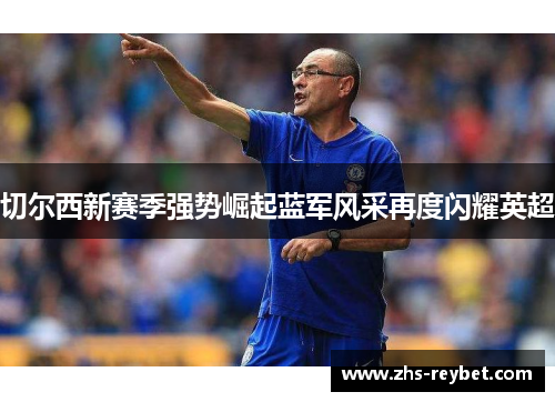 切尔西新赛季强势崛起蓝军风采再度闪耀英超 切尔西新赛季强势崛起蓝军风采再度闪耀英超