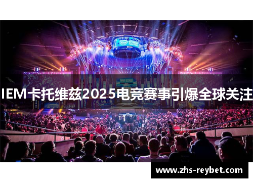 IEM卡托维兹2025电竞赛事引爆全球关注 IEM卡托维兹2025电竞赛事引爆全球关注