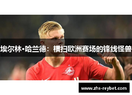 埃尔林·哈兰德:横扫欧洲赛场的锋线怪兽 埃尔林·哈兰德:横扫欧洲赛场的锋线怪兽