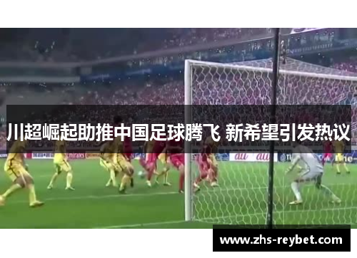 川超崛起助推中国足球腾飞 新希望引发热议