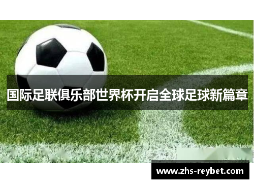 国际足联俱乐部世界杯开启全球足球新篇章