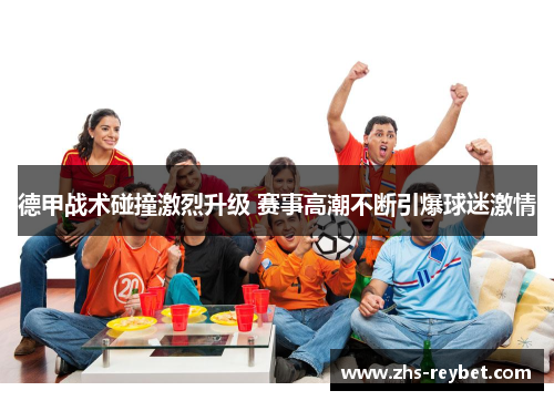 德甲战术碰撞激烈升级 赛事高潮不断引爆球迷激情 德甲战术碰撞激烈升级 赛事高潮不断引爆球迷激情