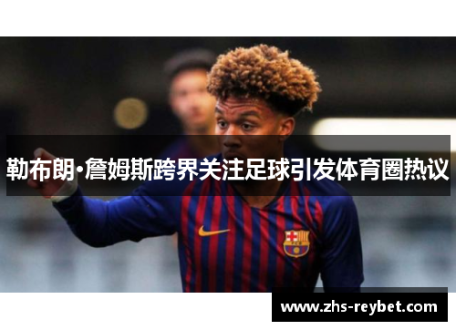 勒布朗·詹姆斯跨界关注足球引发体育圈热议