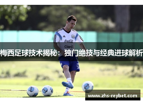 梅西足球技术揭秘:独门绝技与经典进球解析 梅西足球技术揭秘:独门绝技与经典进球解析