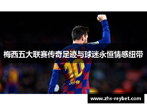 梅西五大联赛传奇足迹与球迷永恒情感纽带 梅西五大联赛传奇足迹与球迷永恒情感纽带