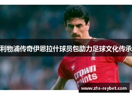 利物浦传奇伊恩拉什球员包助力足球文化传承