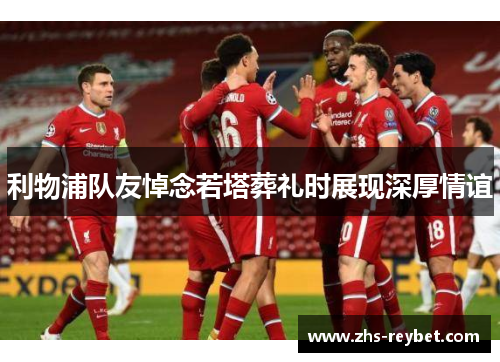 利物浦队友悼念若塔葬礼时展现深厚情谊