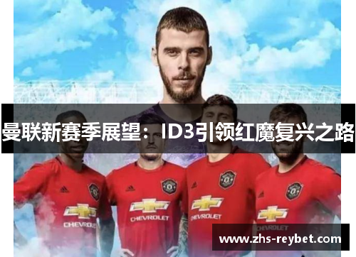 曼联新赛季展望:ID3引领红魔复兴之路 曼联新赛季展望:ID3引领红魔复兴之路