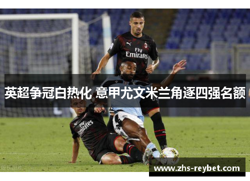 英超争冠白热化 意甲尤文米兰角逐四强名额
