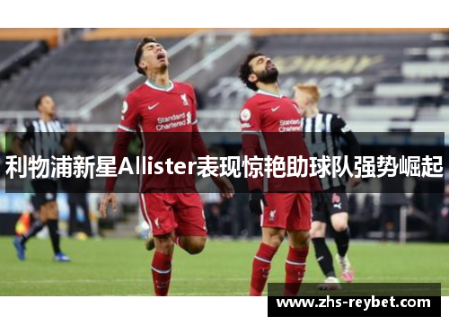 利物浦新星Allister表现惊艳助球队强势崛起