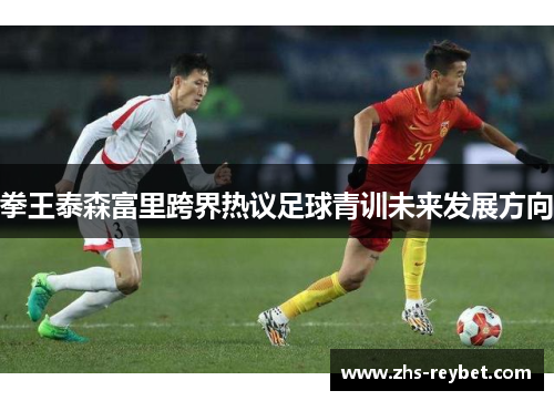 拳王泰森富里跨界热议足球青训未来发展方向