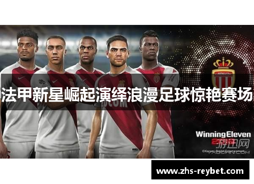 法甲新星崛起演绎浪漫足球惊艳赛场 法甲新星崛起演绎浪漫足球惊艳赛场
