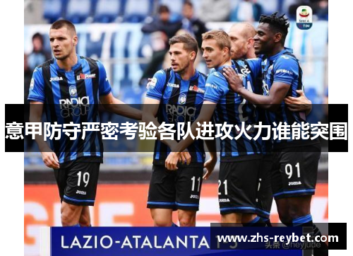 意甲防守严密考验各队进攻火力谁能突围 意甲防守严密考验各队进攻火力谁能突围