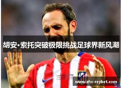 胡安·索托突破极限挑战足球界新风潮 胡安·索托突破极限挑战足球界新风潮