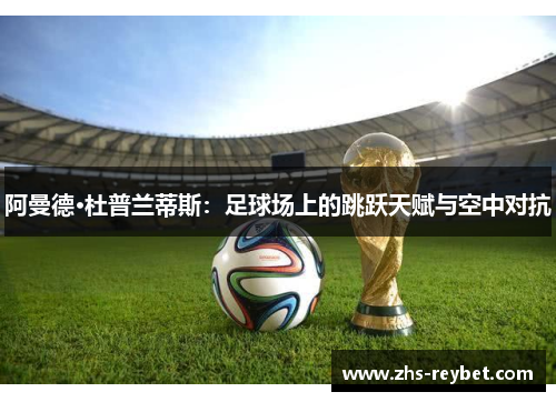 阿曼德·杜普兰蒂斯:足球场上的跳跃天赋与空中对抗 阿曼德·杜普兰蒂斯:足球场上的跳跃天赋与空中对抗