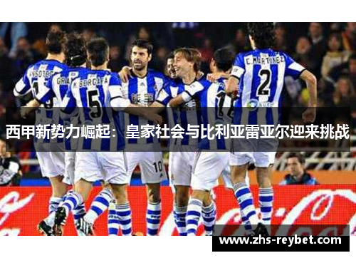 西甲新势力崛起：皇家社会与比利亚雷亚尔迎来挑战