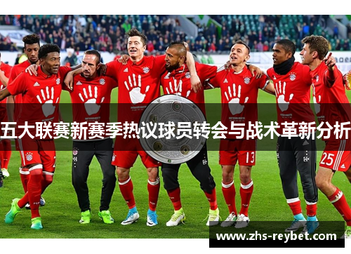五大联赛新赛季热议球员转会与战术革新分析