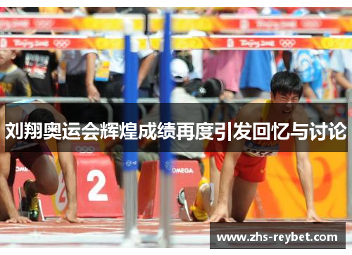 刘翔奥运会辉煌成绩再度引发回忆与讨论