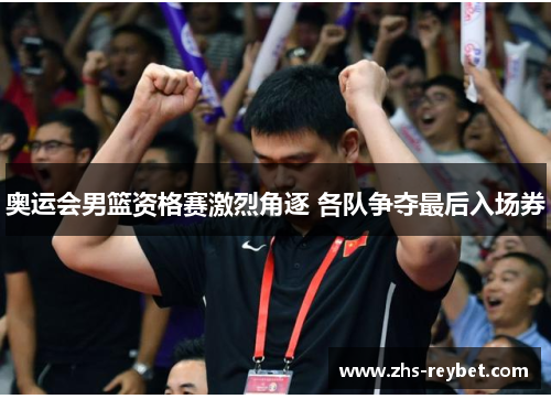 奥运会男篮资格赛激烈角逐 各队争夺最后入场券